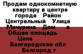 Продам однокомнатную квартиру в центре города › Район ­ Центральный › Улица ­ Мичурина › Дом ­ 41а › Общая площадь ­ 43 › Цена ­ 2 570 000 - Белгородская обл., Белгород г. Недвижимость » Квартиры продажа   . Белгородская обл.